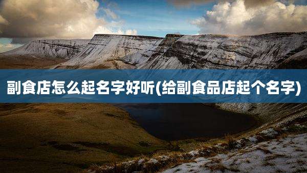 副食店怎么起名字好听(给副食品店起个名字)