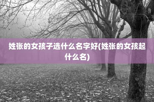 姓张的女孩子选什么名字好(姓张的女孩起什么名)