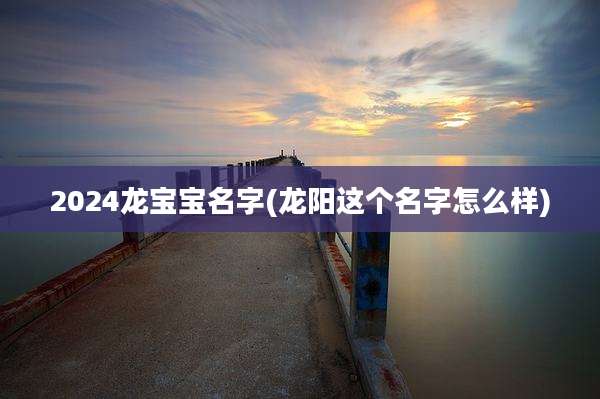 2024龙宝宝名字(龙阳这个名字怎么样)