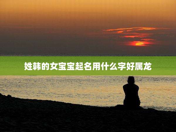 姓韩的女宝宝起名用什么字好属龙