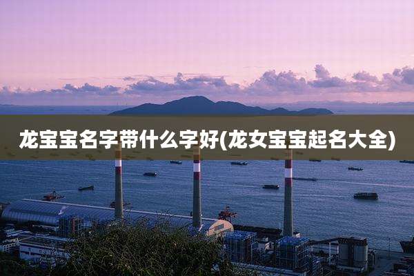 龙宝宝名字带什么字好(龙女宝宝起名大全)