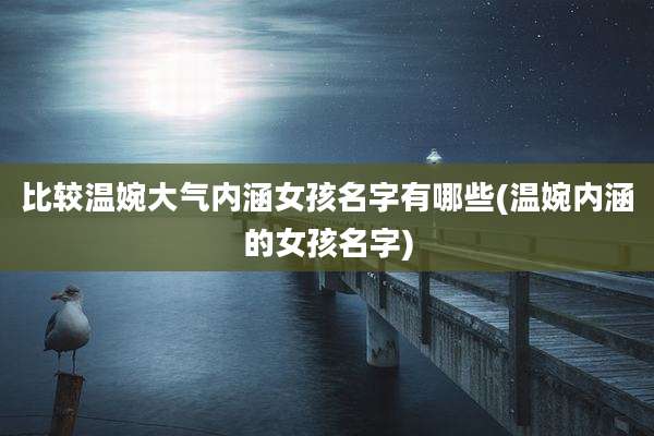 比较温婉大气内涵女孩名字有哪些(温婉内涵的女孩名字)