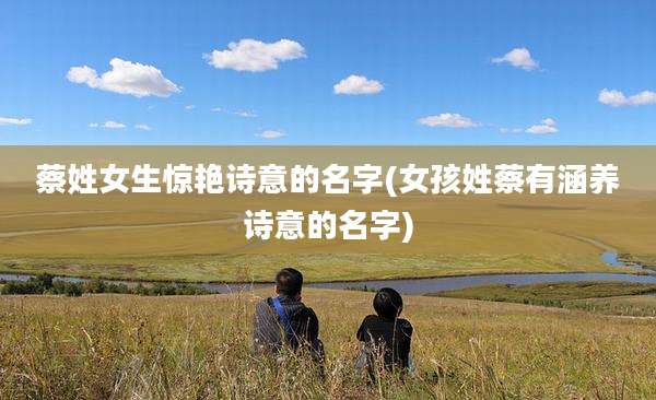 蔡姓女生惊艳诗意的名字(女孩姓蔡有涵养诗意的名字)