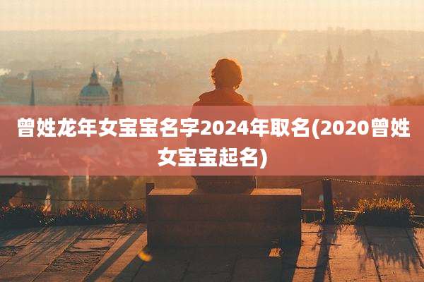 曾姓龙年女宝宝名字2024年取名(2020曾姓女宝宝起名)