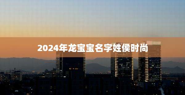 2024年龙宝宝名字姓侯时尚
