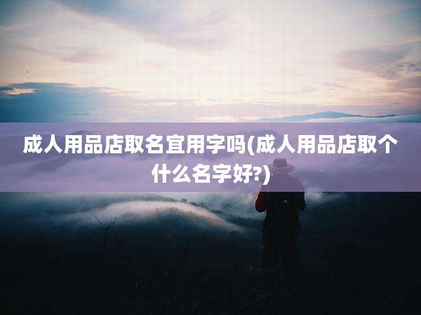 成人用品店取名宜用字吗(成人用品店取个什么名字好?)