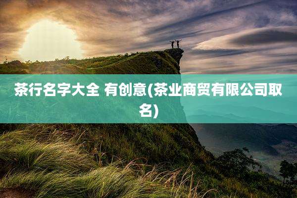 茶行名字大全 有创意(茶业商贸有限公司取名)