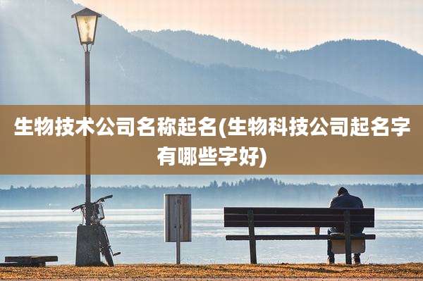 生物技术公司名称起名(生物科技公司起名字有哪些字好)