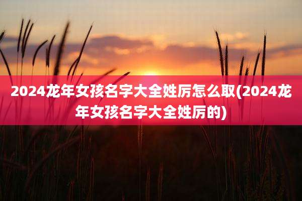 2024龙年女孩名字大全姓厉怎么取(2024龙年女孩名字大全姓厉的)