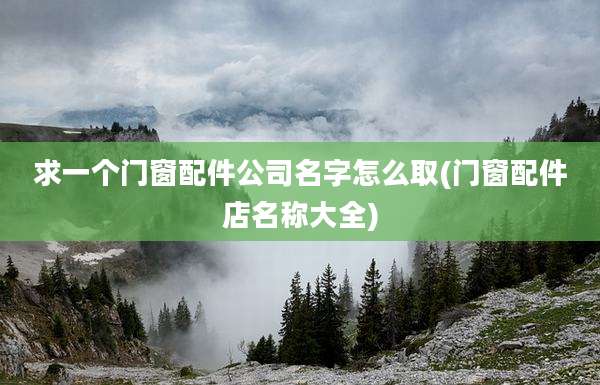 求一个门窗配件公司名字怎么取(门窗配件店名称大全)