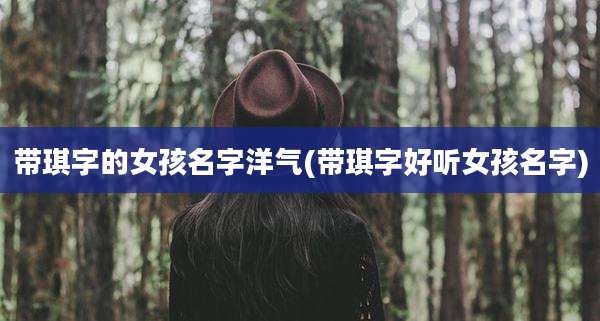带琪字的女孩名字洋气(带琪字好听女孩名字)