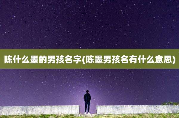 陈什么墨的男孩名字(陈墨男孩名有什么意思)