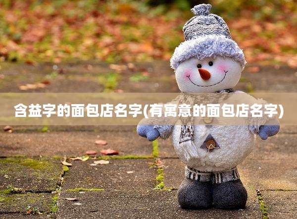 含益字的面包店名字(有寓意的面包店名字)