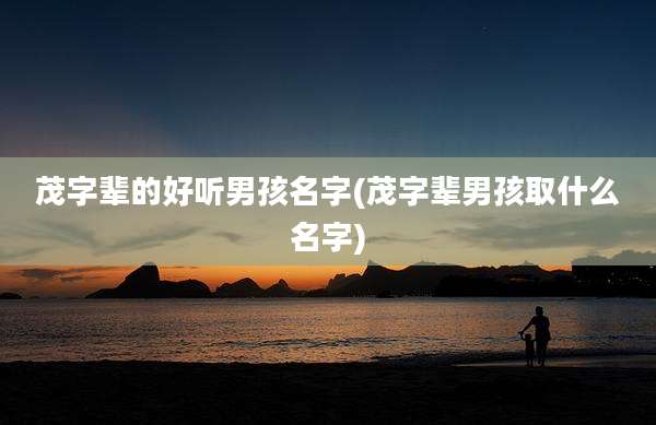 茂字辈的好听男孩名字(茂字辈男孩取什么名字)