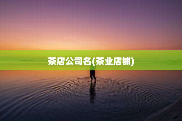 茶店公司名(茶业店铺)