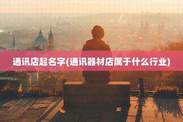 通讯店起名字(通讯器材店属于什么行业)