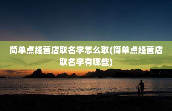 简单点经营店取名字怎么取(简单点经营店取名字有哪些)
