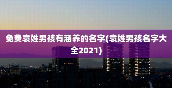 免费袁姓男孩有涵养的名字(袁姓男孩名字大全2021)
