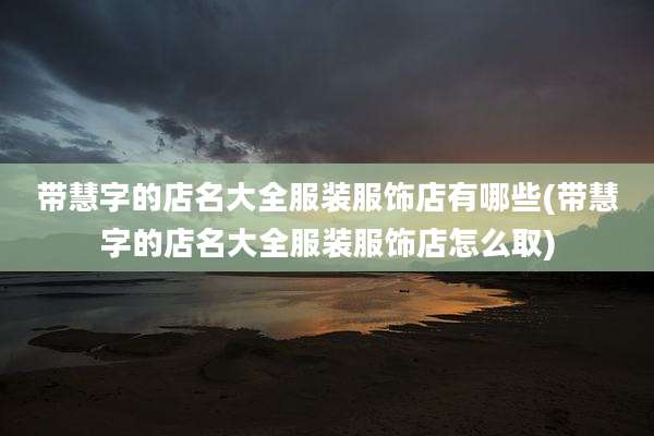 带慧字的店名大全服装服饰店有哪些(带慧字的店名大全服装服饰店怎么取)