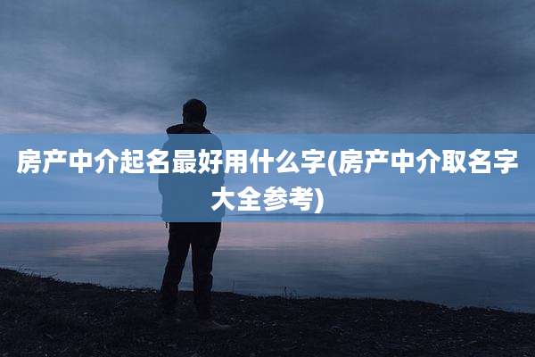 房产中介起名最好用什么字(房产中介取名字大全参考)