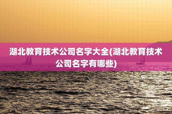 湖北教育技术公司名字大全(湖北教育技术公司名字有哪些)