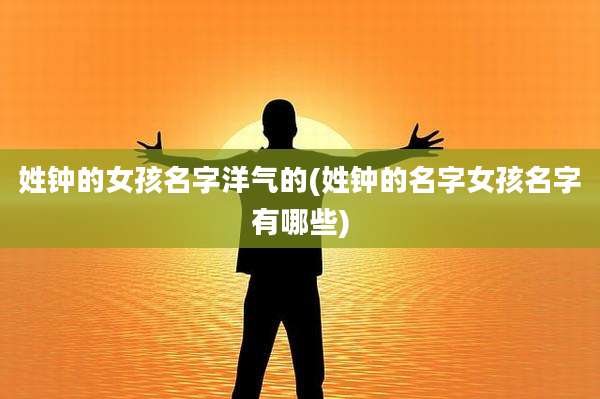 姓钟的女孩名字洋气的(姓钟的名字女孩名字有哪些)