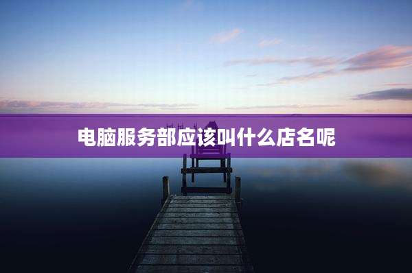 电脑服务部应该叫什么店名呢