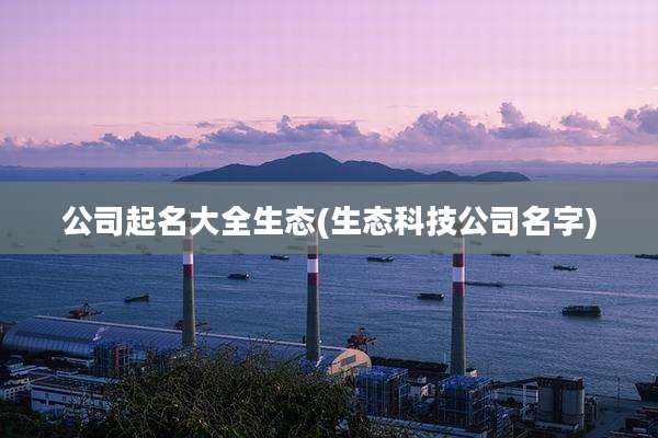公司起名大全生态(生态科技公司名字)