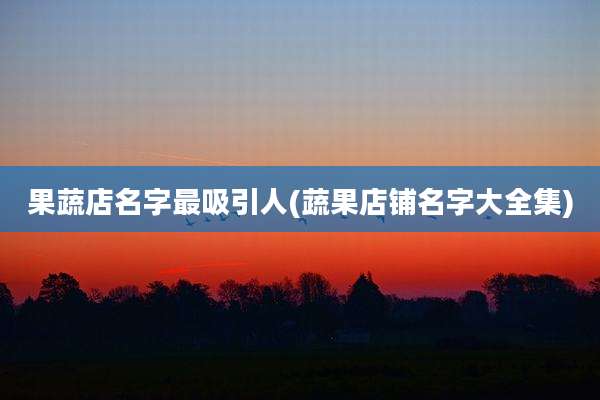 果蔬店名字最吸引人(蔬果店铺名字大全集)