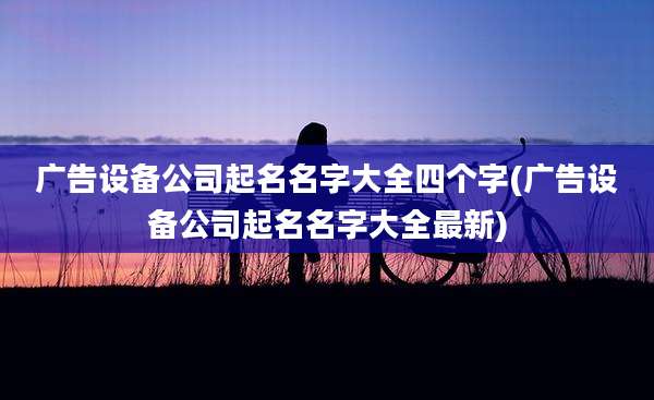 广告设备公司起名名字大全四个字(广告设备公司起名名字大全最新)