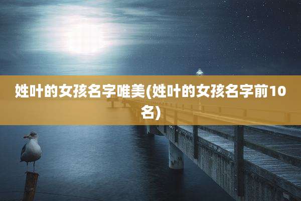 姓叶的女孩名字唯美(姓叶的女孩名字前10名)