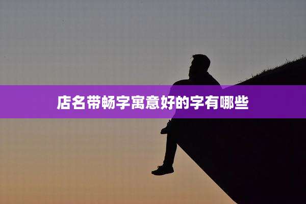 店名带畅字寓意好的字有哪些
