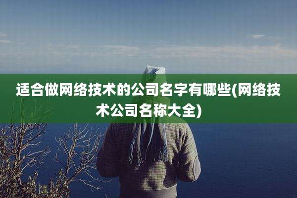 适合做网络技术的公司名字有哪些(网络技术公司名称大全)