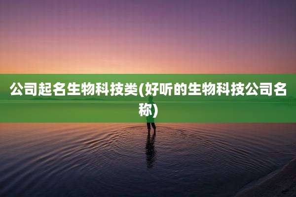 公司起名生物科技类(好听的生物科技公司名称)