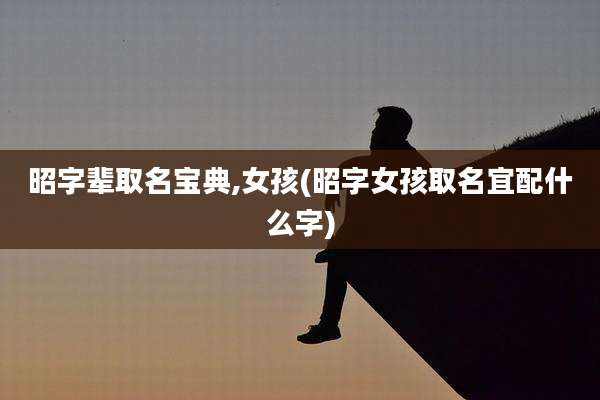 昭字辈取名宝典,女孩(昭字女孩取名宜配什么字)