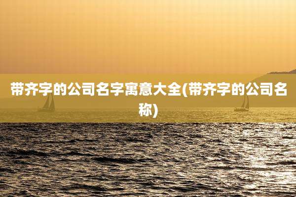 带齐字的公司名字寓意大全(带齐字的公司名称)