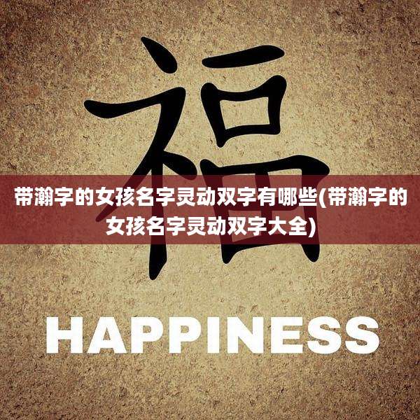 带瀚字的女孩名字灵动双字有哪些(带瀚字的女孩名字灵动双字大全)