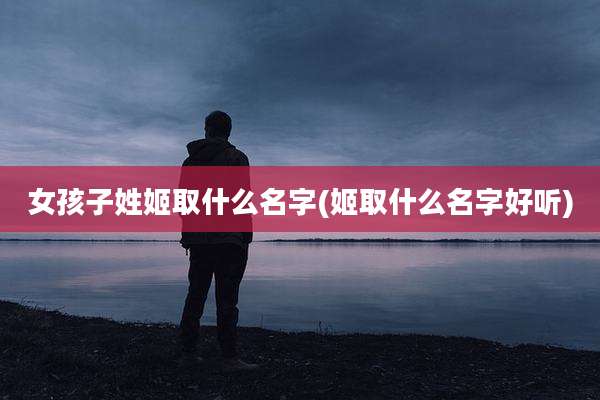 女孩子姓姬取什么名字(姬取什么名字好听)