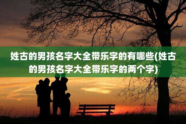 姓古的男孩名字大全带乐字的有哪些(姓古的男孩名字大全带乐字的两个字)