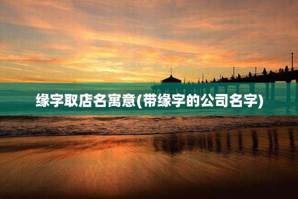 缘字取店名寓意(带缘字的公司名字)