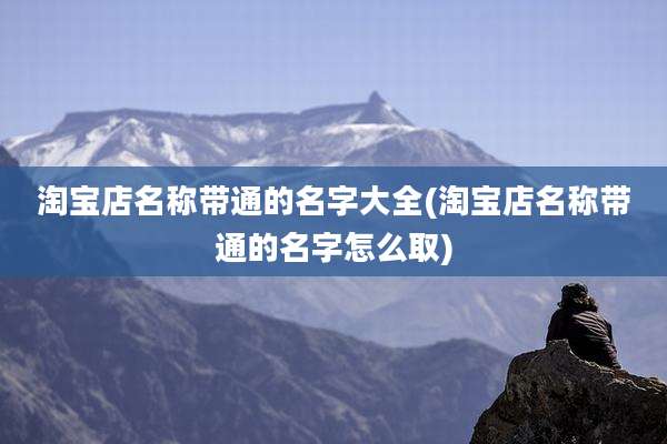 淘宝店名称带通的名字大全(淘宝店名称带通的名字怎么取)