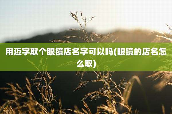 用迈字取个眼镜店名字可以吗(眼镜的店名怎么取)