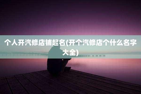 个人开汽修店铺起名(开个汽修店个什么名字大全)