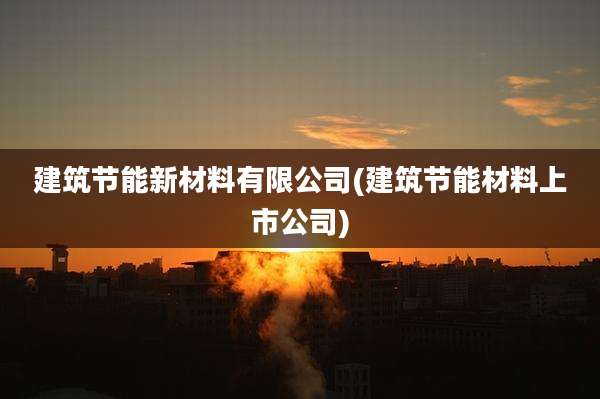 建筑节能新材料有限公司(建筑节能材料上市公司)