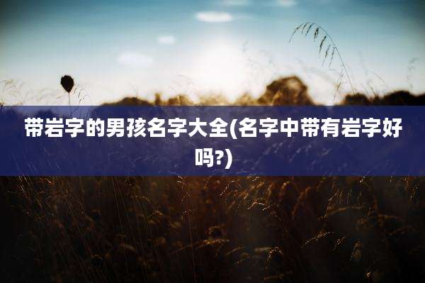 带岩字的男孩名字大全(名字中带有岩字好吗?)