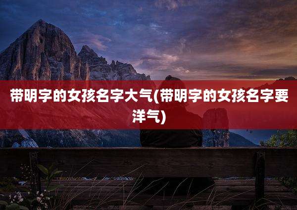 带明字的女孩名字大气(带明字的女孩名字要洋气)