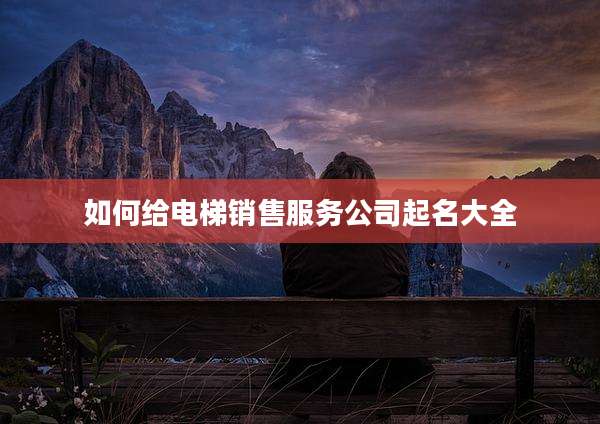 如何给电梯销售服务公司起名大全