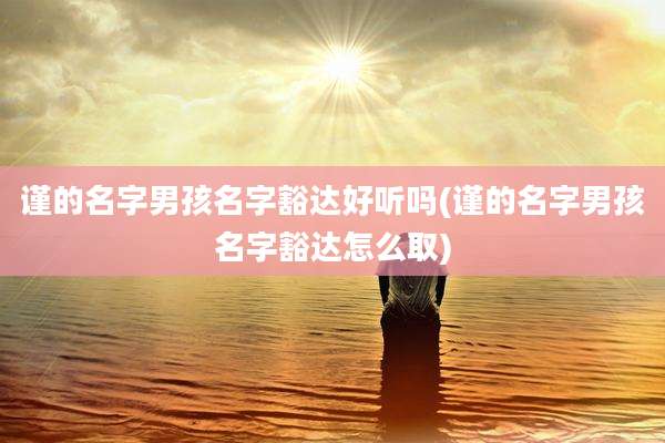谨的名字男孩名字豁达好听吗(谨的名字男孩名字豁达怎么取)