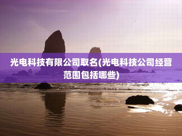 光电科技有限公司取名(光电科技公司经营范围包括哪些)