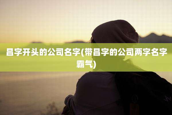 昌字开头的公司名字(带昌字的公司两字名字霸气)